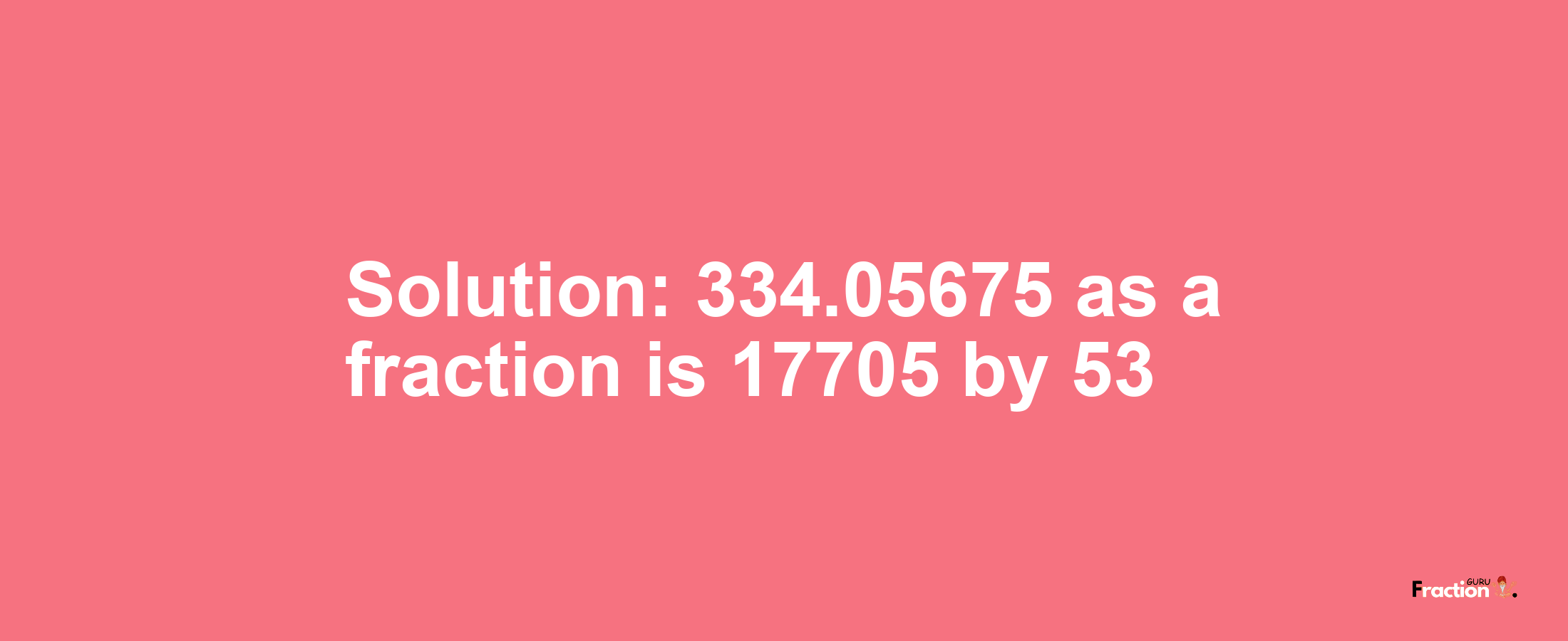 Solution:334.05675 as a fraction is 17705/53